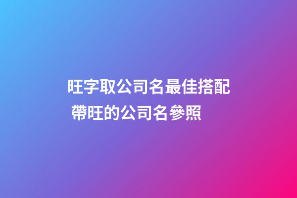 旺字取公司名最佳搭配 帶旺的公司名參照-第1張-公司起名-玄機派